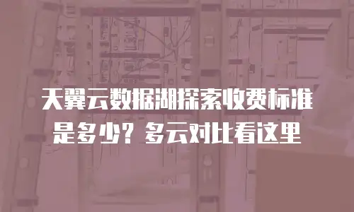 天翼云数据湖探索收费标准是多少？多云对比看这里