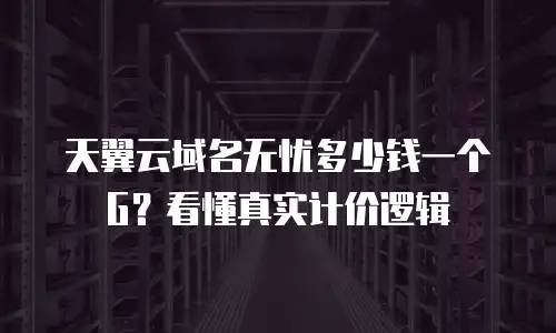天翼云域名无忧多少钱一个G？看懂真实计价逻辑