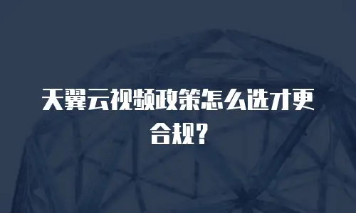 天翼云视频政策怎么选才更合规？