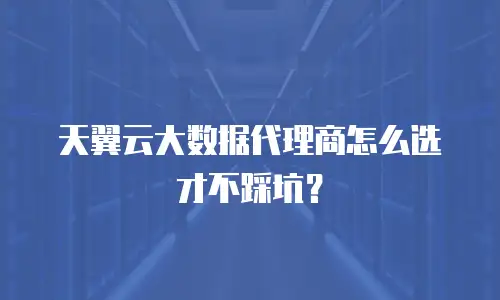 天翼云大数据代理商怎么选才不踩坑？