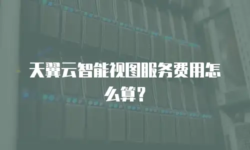 天翼云智能视图服务费用怎么算？