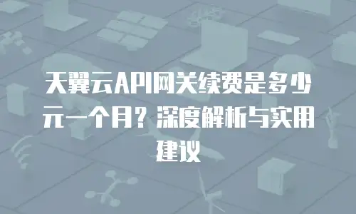 天翼云API网关续费是多少元一个月？深度解析与实用建议