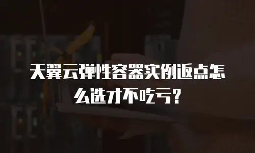 天翼云弹性容器实例返点怎么选才不吃亏？