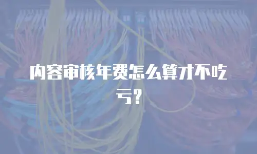 内容审核年费怎么算才不吃亏？