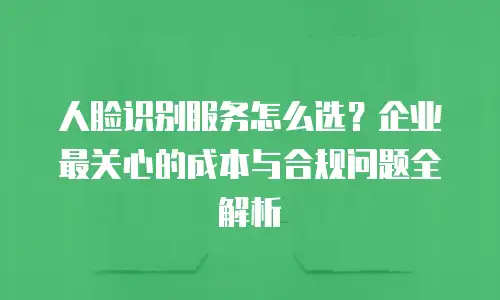 人脸识别服务怎么选？企业最关心的成本与合规问题全解析