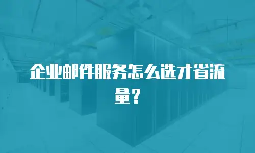 企业邮件服务怎么选才省流量？