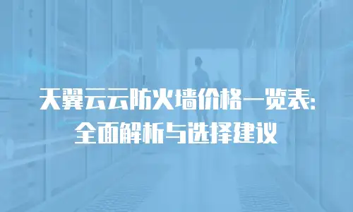 天翼云云防火墙价格一览表：全面解析与选择建议