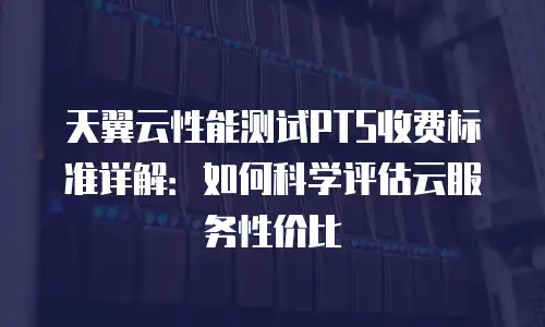 天翼云性能测试PTS收费标准详解：如何科学评估云服务性价比
