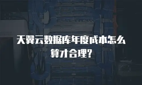 天翼云数据库年度成本怎么算才合理？