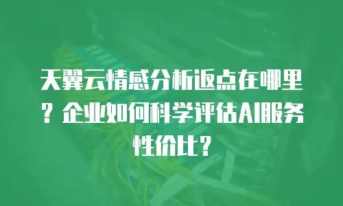 天翼云情感分析返点在哪里？企业如何科学评估AI服务性价比？