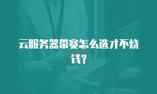 云服务器带宽怎么选才不烧钱？