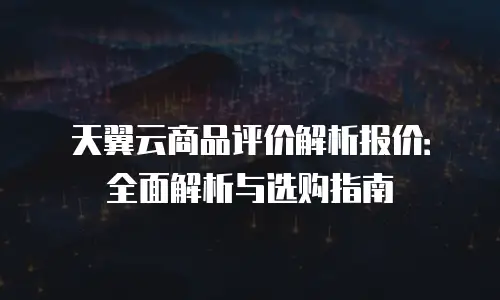天翼云商品评价解析报价：全面解析与选购指南