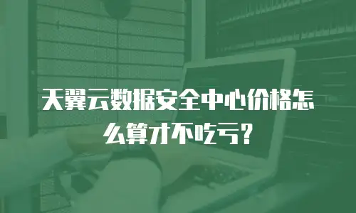 天翼云数据安全中心价格怎么算才不吃亏？
