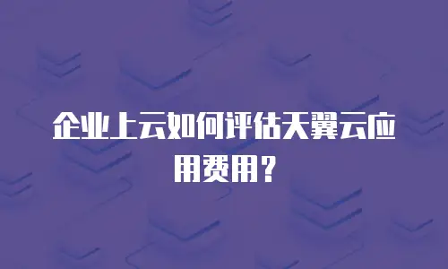 企业上云如何评估天翼云应用费用？