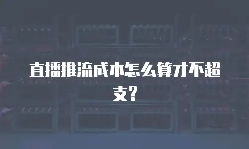直播推流成本怎么算才不超支？