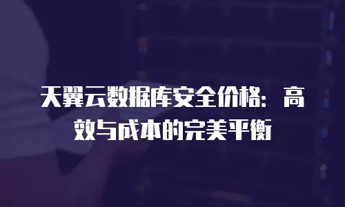 天翼云数据库安全价格：高效与成本的完美平衡