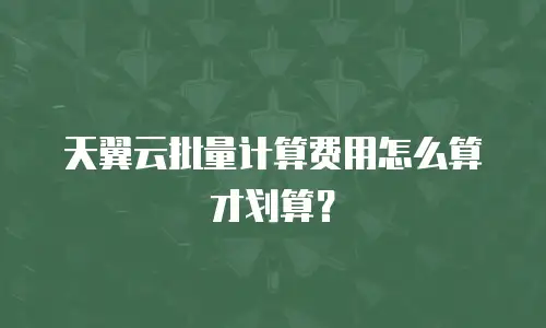 天翼云批量计算费用怎么算才划算？