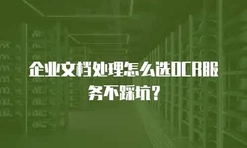 企业文档处理怎么选OCR服务不踩坑？