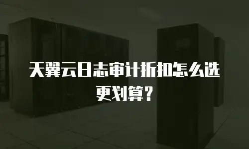 天翼云日志审计折扣怎么选更划算？