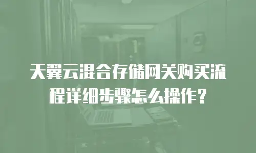 天翼云混合存储网关购买流程详细步骤怎么操作？