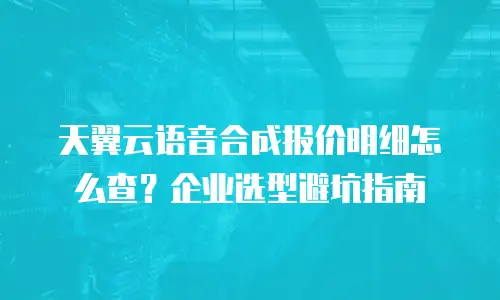 天翼云语音合成报价明细怎么查？企业选型避坑指南