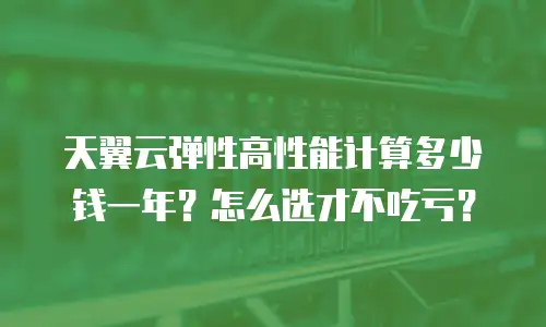 天翼云弹性高性能计算多少钱一年？怎么选才不吃亏？