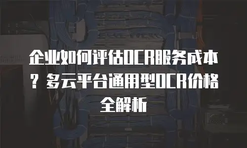 企业如何评估OCR服务成本？多云平台通用型OCR价格全解析