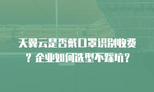天翼云是否戴口罩识别收费？企业如何选型不踩坑？