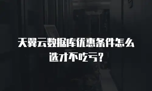 天翼云数据库优惠条件怎么选才不吃亏？