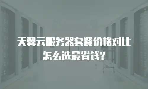 天翼云服务器套餐价格对比怎么选最省钱？