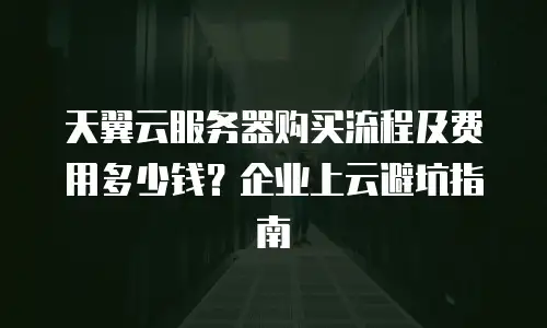 天翼云服务器购买流程及费用多少钱？企业上云避坑指南