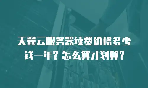 天翼云服务器续费价格多少钱一年？怎么算才划算？