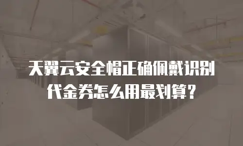 天翼云安全帽正确佩戴识别代金券怎么用最划算？
