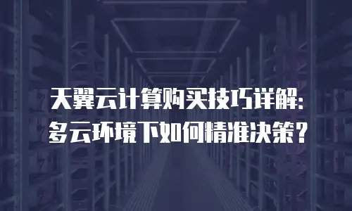 天翼云计算购买技巧详解：多云环境下如何精准决策？