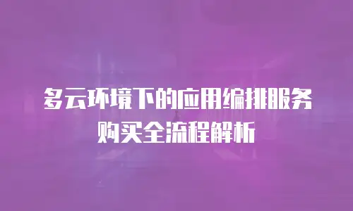 多云环境下的应用编排服务购买全流程解析