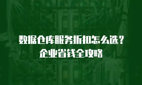 数据仓库服务折扣怎么选？企业省钱全攻略