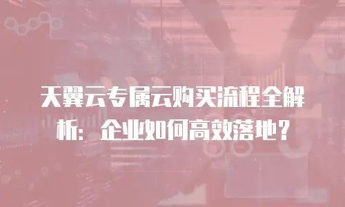 天翼云专属云购买流程全解析：企业如何高效落地？