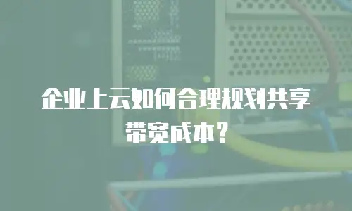 企业上云如何合理规划共享带宽成本？