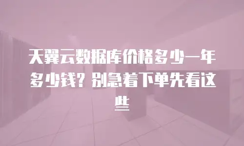 天翼云数据库价格多少一年多少钱？别急着下单先看这些