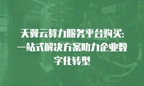 天翼云算力服务平台购买：一站式解决方案助力企业数字化转型