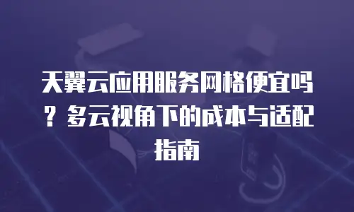 天翼云应用服务网格便宜吗？多云视角下的成本与适配指南