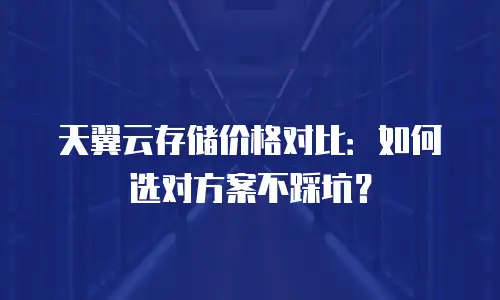 天翼云存储价格对比：如何选对方案不踩坑？
