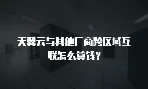 天翼云与其他厂商跨区域互联怎么算钱？