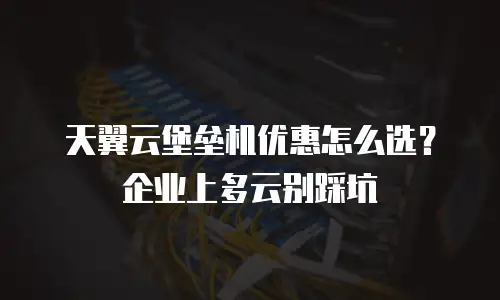 天翼云堡垒机优惠怎么选？企业上多云别踩坑