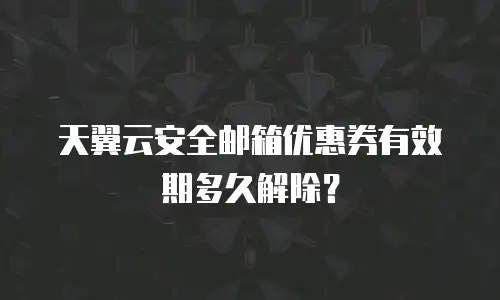 天翼云安全邮箱优惠券有效期多久解除？