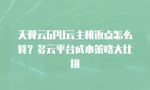 天翼云GPU云主机返点怎么算？多云平台成本策略大比拼