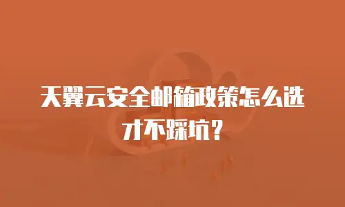 天翼云安全邮箱政策怎么选才不踩坑？