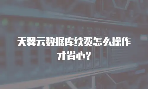 天翼云数据库续费怎么操作才省心？