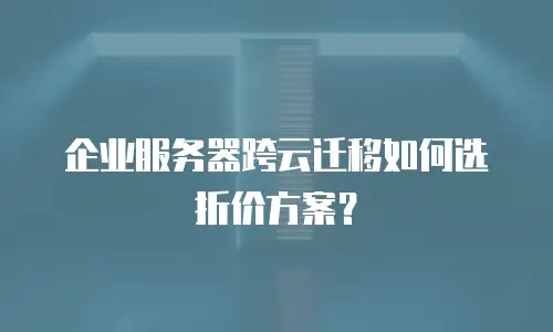 企业服务器跨云迁移如何选折价方案？