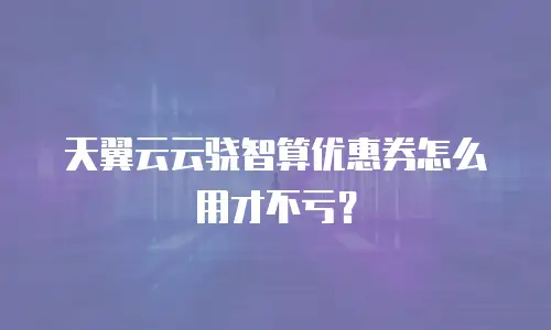 天翼云云骁智算优惠券怎么用才不亏？